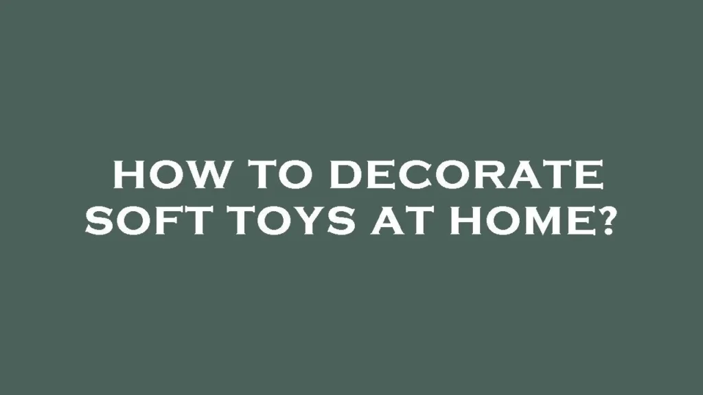 How to Decorate Soft Toys at Home: Understanding Their Role in Interior Design