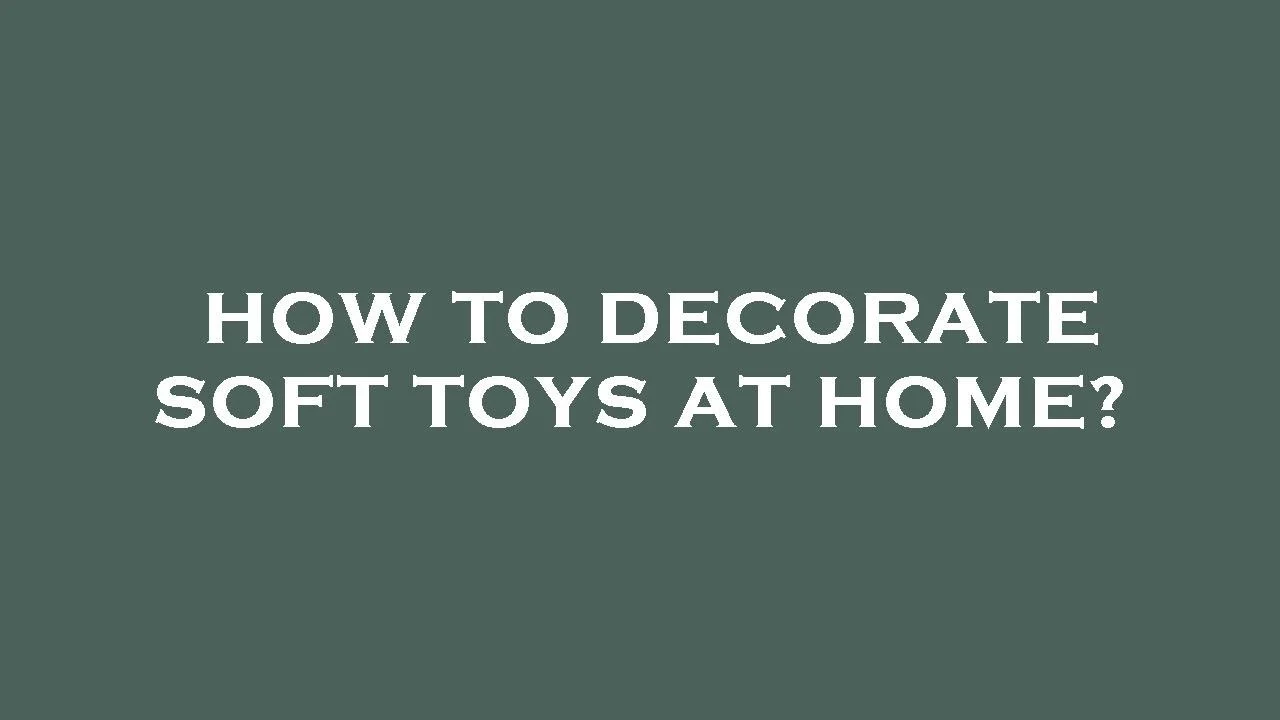 How to Decorate Soft Toys at Home: Understanding Their Role in Interior Design